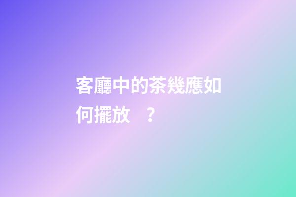 客廳中的茶幾應如何擺放？